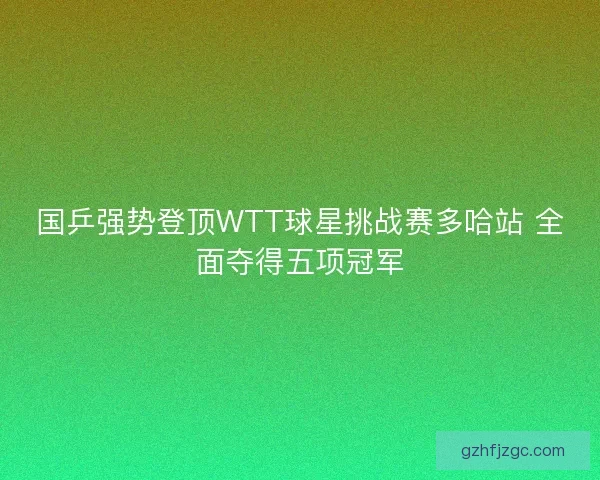 国乒强势登顶WTT球星挑战赛多哈站 全面夺得五项冠军